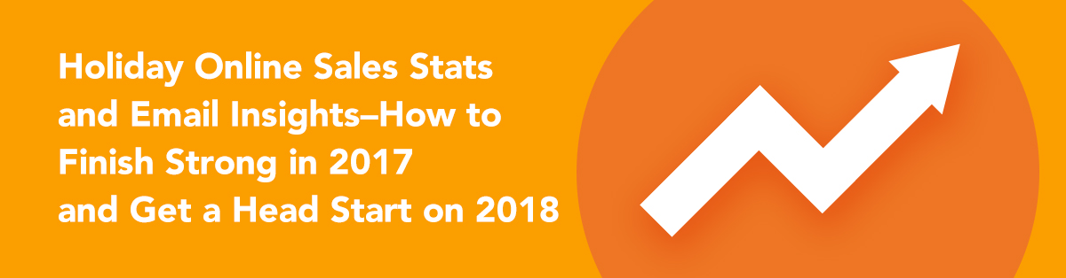 Holiday Online Sales Stats and Email Insights-How to Finish Strong in 2017 and Get a Head Start on 2018